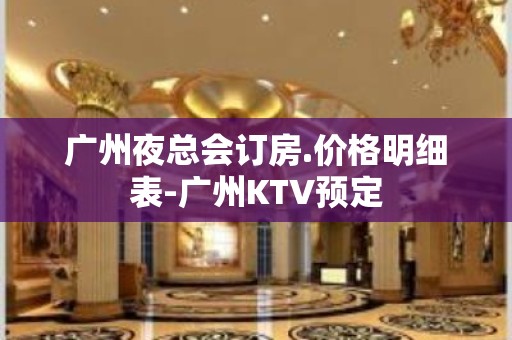 广州夜总会订房.价格明细表-广州KTV预定