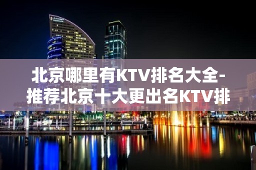 北京哪里有KTV排名大全-推荐北京十大更出名KTV排名大全预订