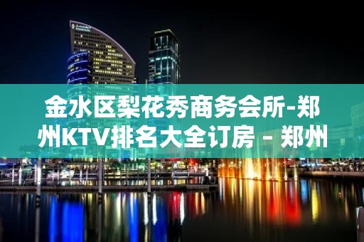 金水区梨花秀商务会所-郑州KTV排名大全订房 – 郑州金水KTV排名大全