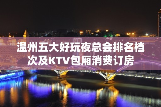 温州五大好玩夜总会排名档次及KTV包厢消费订房