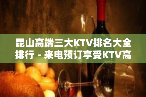 昆山高端三大KTV排名大全排行－来电预订享受KTV高档服务