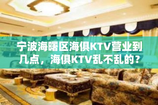 宁波海曙区海俱KTV营业到几点，海俱KTV乱不乱的？