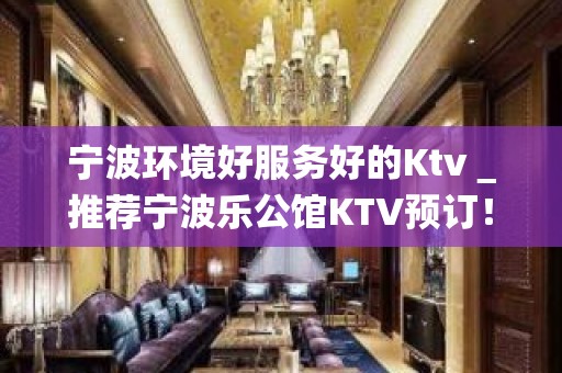 宁波环境好服务好的Ktv＿推荐宁波乐公馆KTV预订！