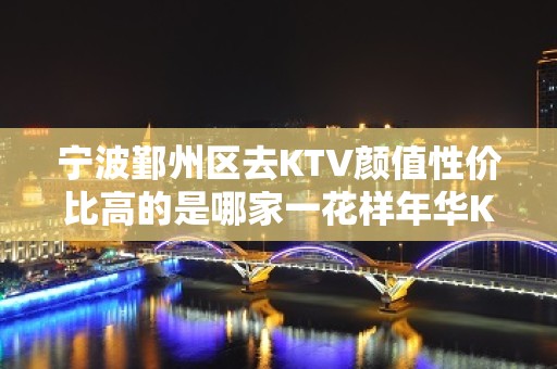 宁波鄞州区去KTV颜值性价比高的是哪家一花样年华KTV