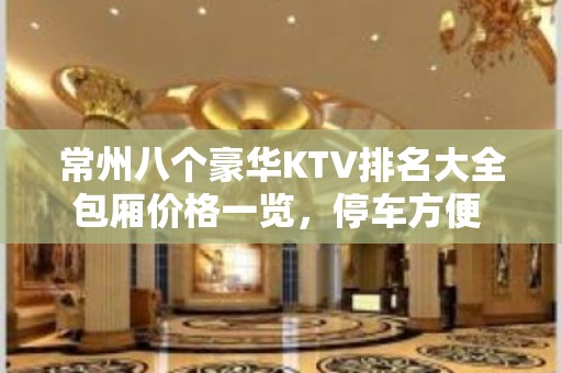 常州八个豪华KTV排名大全包厢价格一览，停车方便 – 常州钟楼KTV排名大全