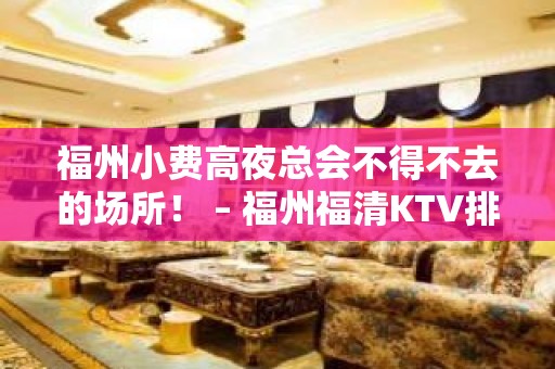 福州小费高夜总会不得不去的场所！ – 福州福清KTV排名大全