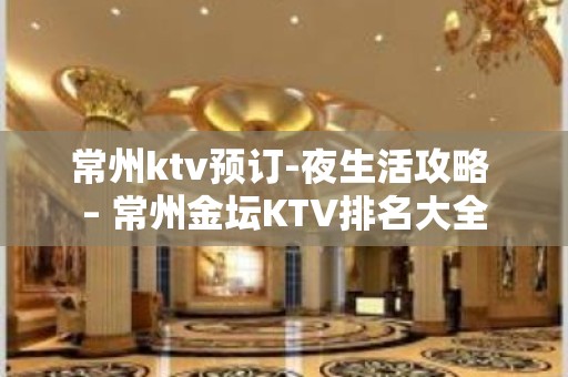 常州ktv预订-夜生活攻略 – 常州金坛KTV排名大全