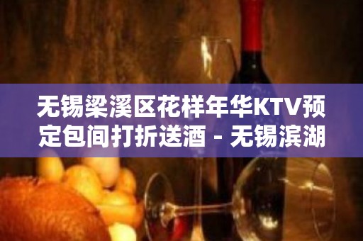 无锡梁溪区花样年华KTV预定包间打折送酒 - 无锡滨湖KTV大全 