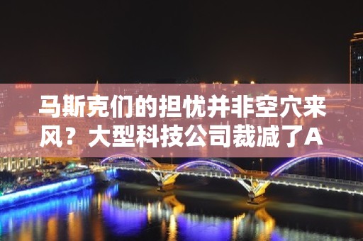 马斯克们的担忧并非空穴来风？大型科技公司裁减了AI伦理团队