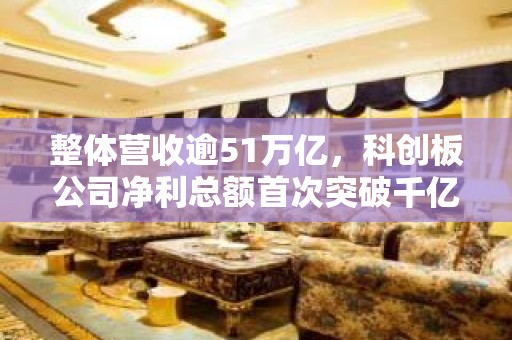 整体营收逾51万亿，科创板公司净利总额首次突破千亿……沪市上市公司年度成绩单来了