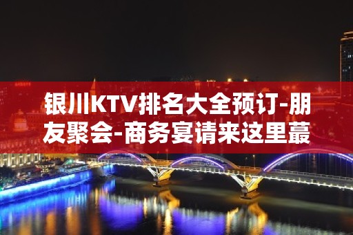 银川KTV排名大全预订-朋友聚会-商务宴请来这里蕞佳选择