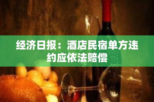 经济日报：酒店民宿单方违约应依法赔偿