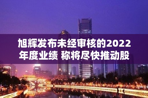 旭辉发布未经审核的2022年度业绩 称将尽快推动股票复牌