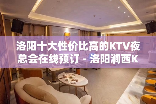 洛阳十大性价比高的KTV夜总会在线预订 - 洛阳涧西KTV大全 