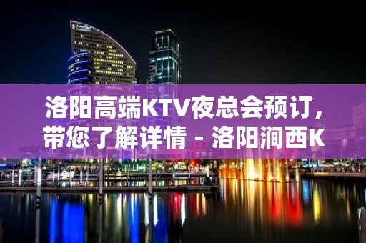 洛阳高端KTV夜总会预订，带您了解详情 - 洛阳涧西KTV大全 