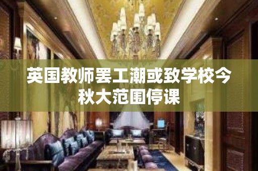 英国教师罢工潮或致学校今秋大范围停课