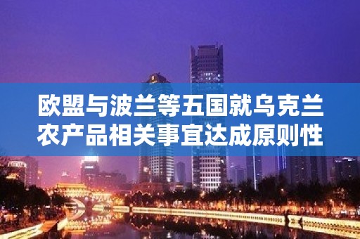 欧盟与波兰等五国就乌克兰农产品相关事宜达成原则性协议