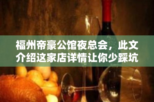 福州帝豪公馆夜总会，此文介绍这家店详情让你少踩坑