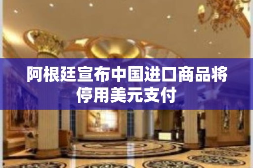 阿根廷宣布中国进口商品将停用美元支付