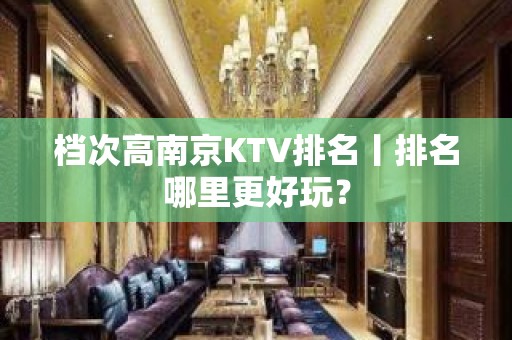 档次高南京KTV排名丨排名哪里更好玩？