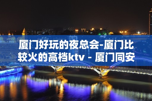 厦门好玩的夜总会-厦门比较火的高档ktv - 厦门同安KTV大全 