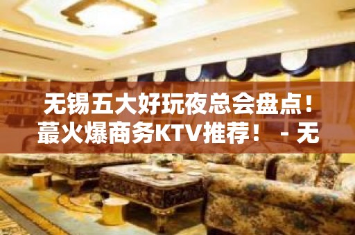 无锡五大好玩夜总会盘点！蕞火爆商务KTV推荐！ - 无锡锡山KTV大全 