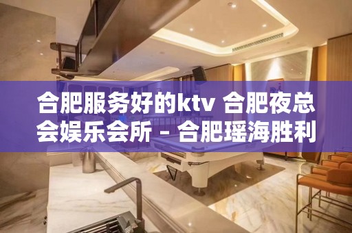 合肥服务好的ktv 合肥夜总会娱乐会所 – 合肥瑶海胜利路KTV排名大全