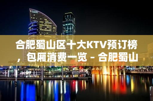 合肥蜀山区十大KTV预订榜，包厢消费一览 – 合肥蜀山KTV排名大全