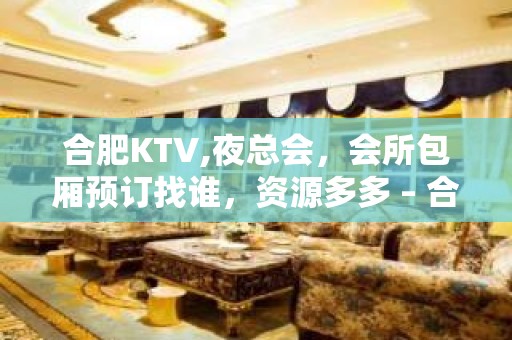 合肥KTV,夜总会，会所包厢预订找谁，资源多多 – 合肥政务文化新区KTV排名大全