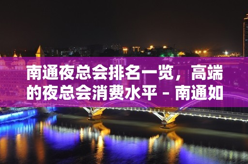 南通夜总会排名一览，高端的夜总会消费水平 – 南通如皋KTV排名大全