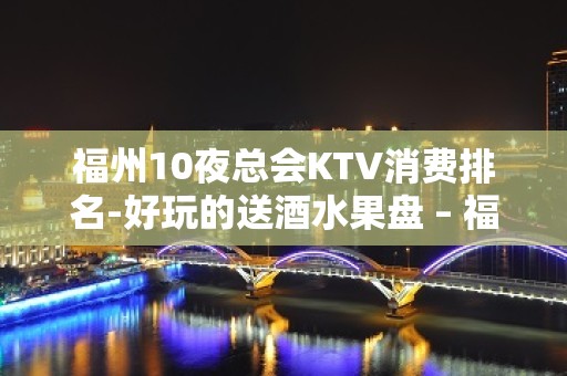 福州10夜总会KTV消费排名-好玩的送酒水果盘 – 福州平潭KTV排名大全