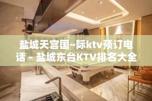 盐城天宫国~际ktv预订电话 – 盐城东台KTV排名大全