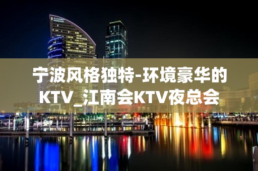 宁波风格独特-环境豪华的KTV_江南会KTV夜总会