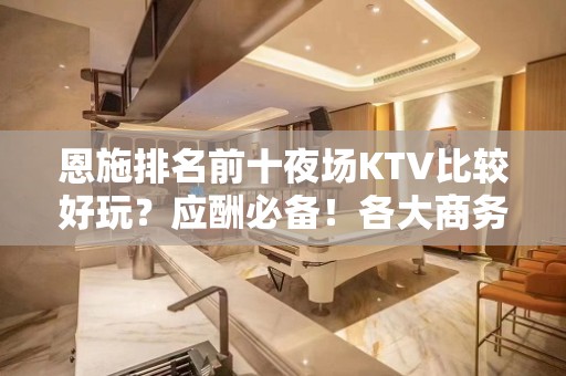 恩施排名前十夜场KTV比较好玩？应酬必备！各大商务ktv俱乐 - 恩施巴东KTV大全 