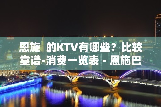 恩施  的KTV有哪些？比较靠谱-消费一览表 - 恩施巴东KTV大全 