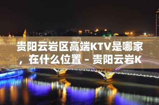 贵阳云岩区高端KTV是哪家，在什么位置 – 贵阳云岩KTV排名大全