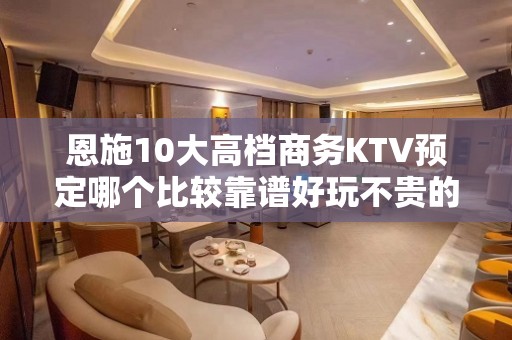 恩施10大高档商务KTV预定哪个比较靠谱好玩不贵的商务ktv - 恩施来凤KTV大全 