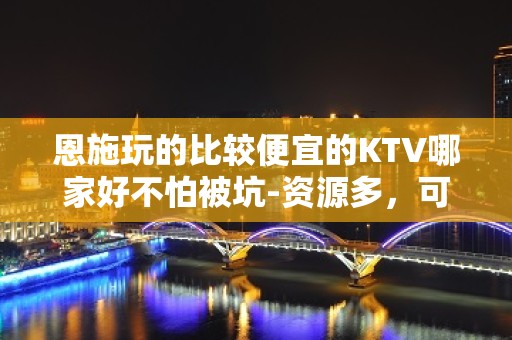 恩施玩的比较便宜的KTV哪家好不怕被坑-资源多，可下半场 - 恩施利川KTV大全 