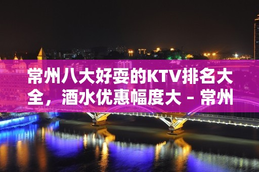 常州八大好耍的KTV排名大全，酒水优惠幅度大 – 常州溧阳KTV排名大全