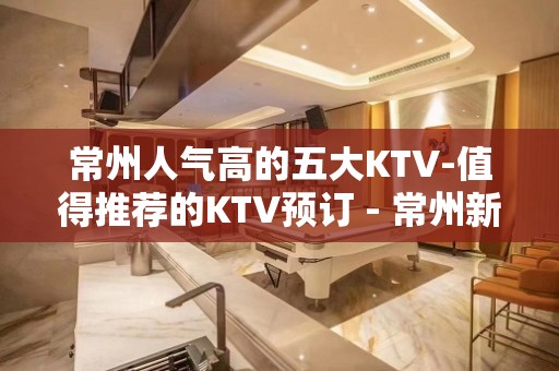 常州人气高的五大KTV-值得推荐的KTV预订 - 常州新北KTV大全 