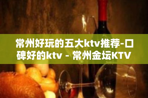 常州好玩的五大ktv推荐-口碑好的ktv - 常州金坛KTV大全 