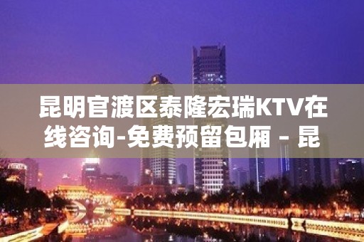 昆明官渡区泰隆宏瑞KTV在线咨询-免费预留包厢 – 昆明官渡KTV排名大全