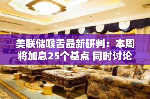 美联储喉舌最新研判：本周将加息25个基点 同时讨论暂停加息