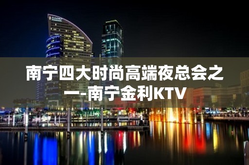 南宁四大时尚高端夜总会之一-南宁金利KTV