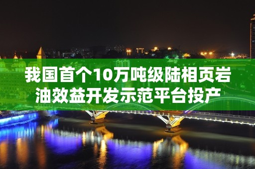 我国首个10万吨级陆相页岩油效益开发示范平台投产