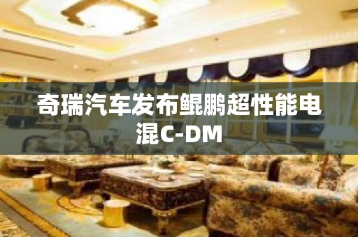 奇瑞汽车发布鲲鹏超性能电混C-DM