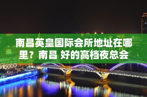 南昌英皇国际会所地址在哪里？南昌 好的高档夜总会 – 南昌西湖KTV排名大全