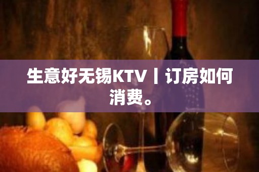 生意好无锡KTV丨订房如何消费。