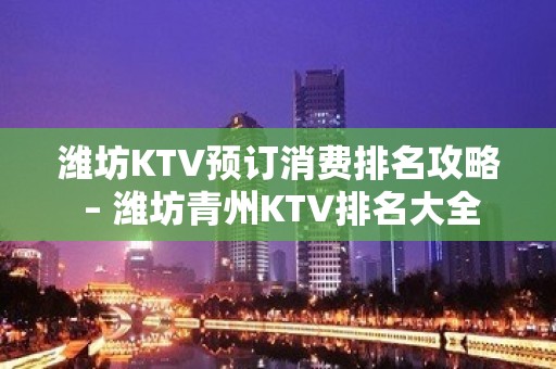 潍坊KTV预订消费排名攻略 – 潍坊青州KTV排名大全