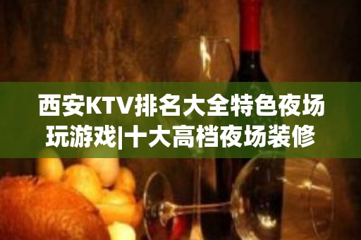 西安KTV排名大全特色夜场玩游戏|十大高档夜场装修豪华 – 西安莲湖KTV排名大全